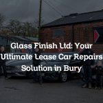 Glass Finish Ltd: Your Ultimate Lease Car Repairs Solution in Bury